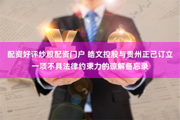 配资好评炒股配资门户 皓文控股与贵州正己订立一项不具法律约束力的谅解备忘录