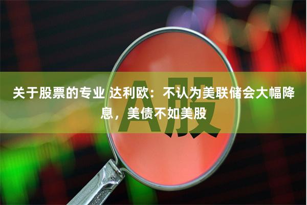 关于股票的专业 达利欧：不认为美联储会大幅降息，美债不如美股