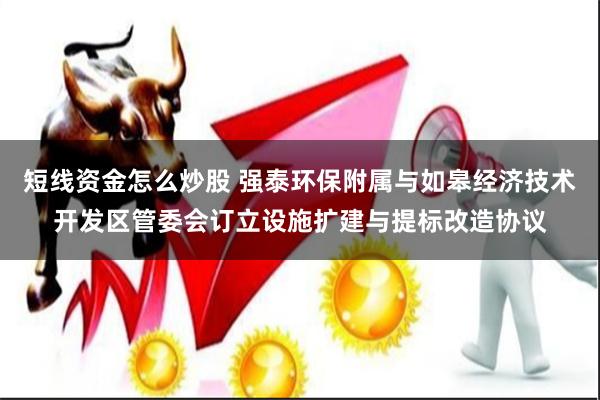 短线资金怎么炒股 强泰环保附属与如皋经济技术开发区管委会订立设施扩建与提标改造协议