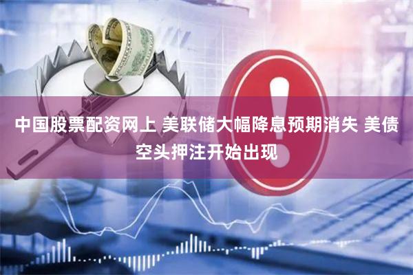 中国股票配资网上 美联储大幅降息预期消失 美债空头押注开始出现