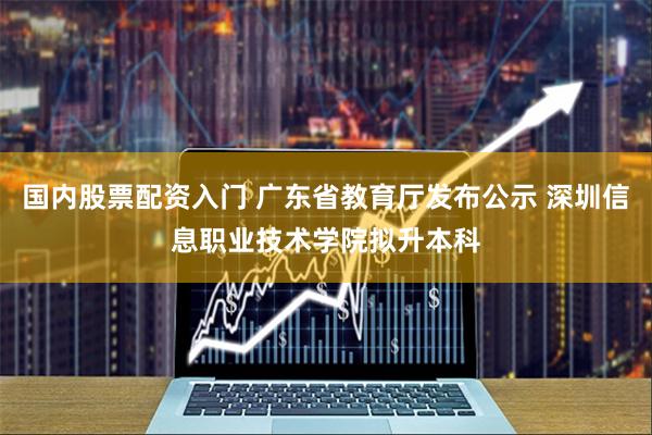 国内股票配资入门 广东省教育厅发布公示 深圳信息职业技术学院拟升本科