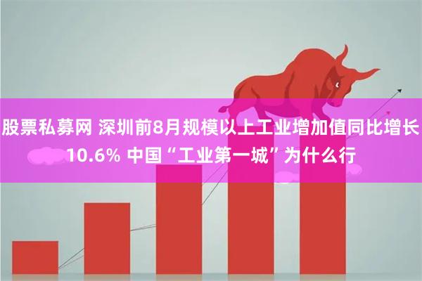 股票私募网 深圳前8月规模以上工业增加值同比增长10.6% 中国“工业第一城”为什么行