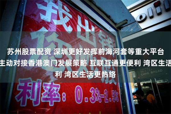 苏州股票配资 深圳更好发挥前海河套等重大平台作用，主动对接香港澳门发展策略 互联互通更便利 湾区生活更热络