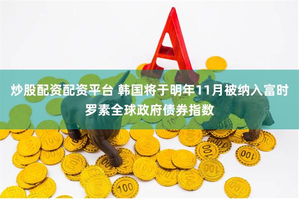 炒股配资配资平台 韩国将于明年11月被纳入富时罗素全球政府债券指数