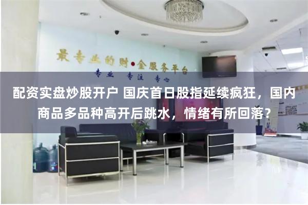配资实盘炒股开户 国庆首日股指延续疯狂，国内商品多品种高开后跳水，情绪有所回落？