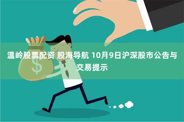 温岭股票配资 股海导航 10月9日沪深股市公告与交易提示