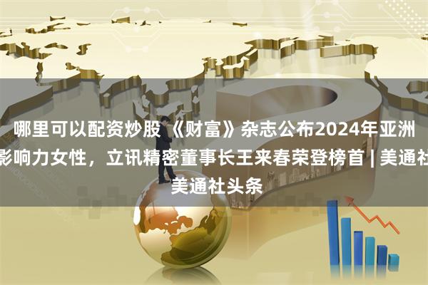 哪里可以配资炒股 《财富》杂志公布2024年亚洲最具影响力女性，立讯精密董事长王来春荣登榜首 | 美通社头条