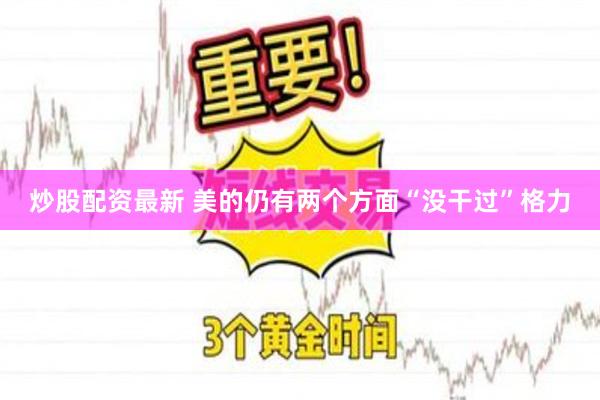 炒股配资最新 美的仍有两个方面“没干过”格力