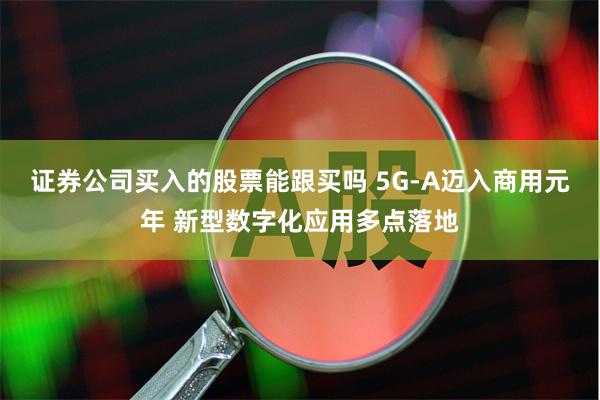 证券公司买入的股票能跟买吗 5G-A迈入商用元年 新型数字化应用多点落地