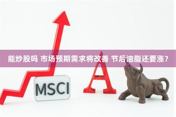 能炒股吗 市场预期需求将改善 节后油脂还要涨？