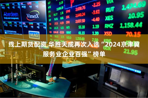 线上期货配资 华胜天成再次入选“2024京津冀服务业企业百强”榜单