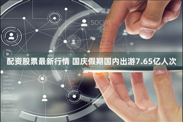 配资股票最新行情 国庆假期国内出游7.65亿人次