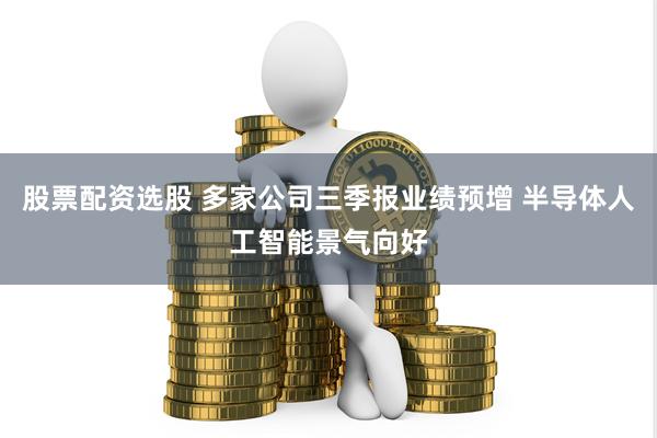 股票配资选股 多家公司三季报业绩预增 半导体人工智能景气向好