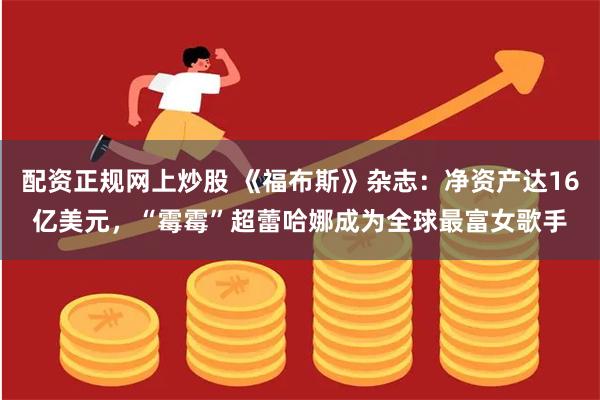 配资正规网上炒股 《福布斯》杂志：净资产达16亿美元，“霉霉”超蕾哈娜成为全球最富女歌手
