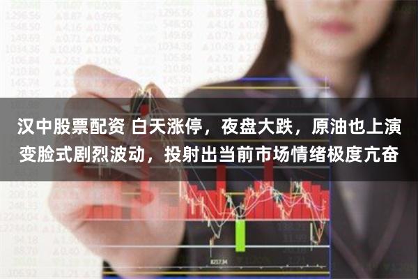 汉中股票配资 白天涨停，夜盘大跌，原油也上演变脸式剧烈波动，投射出当前市场情绪极度亢奋