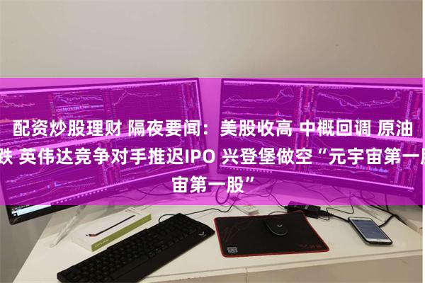 配资炒股理财 隔夜要闻：美股收高 中概回调 原油大跌 英伟达竞争对手推迟IPO 兴登堡做空“元宇宙第一股”