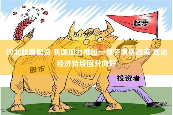 河北股票配资 我国加力推出一揽子增量政策 推动经济持续回升向好