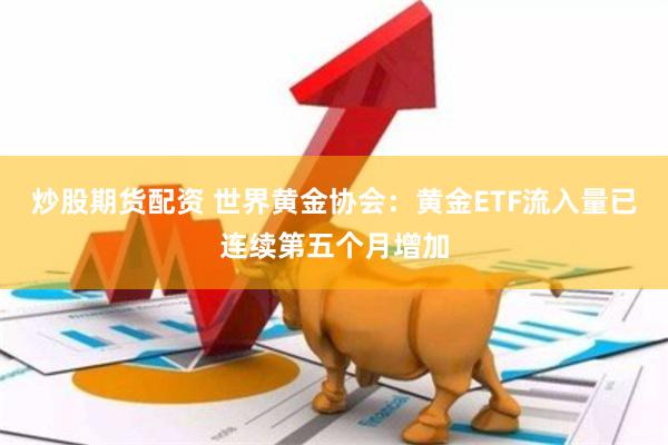 炒股期货配资 世界黄金协会：黄金ETF流入量已连续第五个月增加