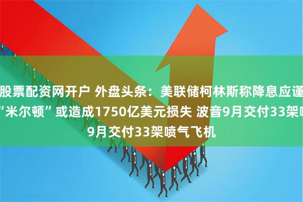 股票配资网开户 外盘头条：美联储柯林斯称降息应谨慎 飓风“米尔顿”或造成1750亿美元损失 波音9月交付33架喷气飞机