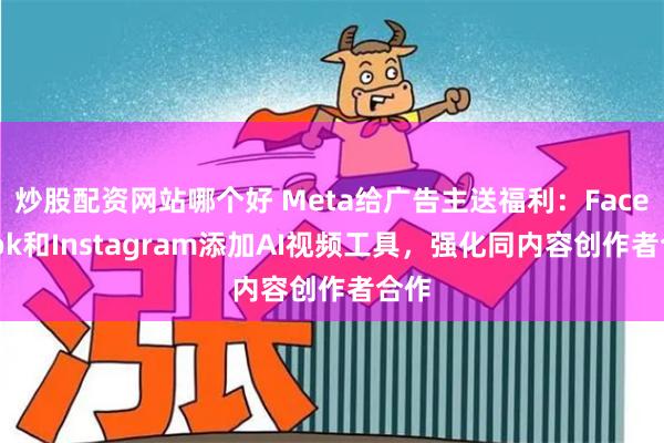 炒股配资网站哪个好 Meta给广告主送福利：Facebook和Instagram添加AI视频工具，强化同内容创作者合作