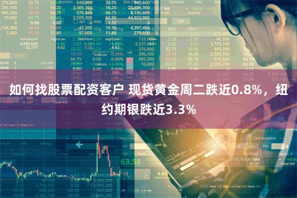 如何找股票配资客户 现货黄金周二跌近0.8%，纽约期银跌近3.3%