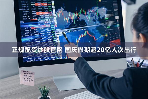 正规配资炒股官网 国庆假期超20亿人次出行