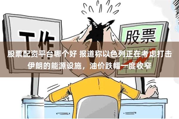 股票配资平台哪个好 报道称以色列正在考虑打击伊朗的能源设施，油价跌幅一度收窄