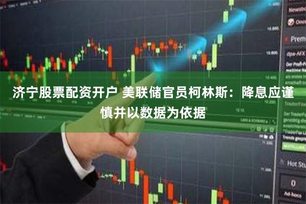 济宁股票配资开户 美联储官员柯林斯：降息应谨慎并以数据为依据