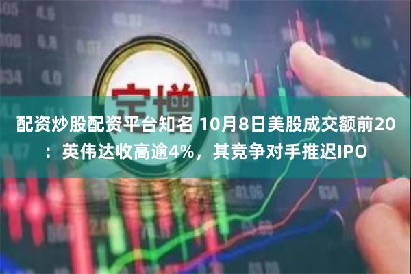 配资炒股配资平台知名 10月8日美股成交额前20：英伟达收高逾4%，其竞争对手推迟IPO