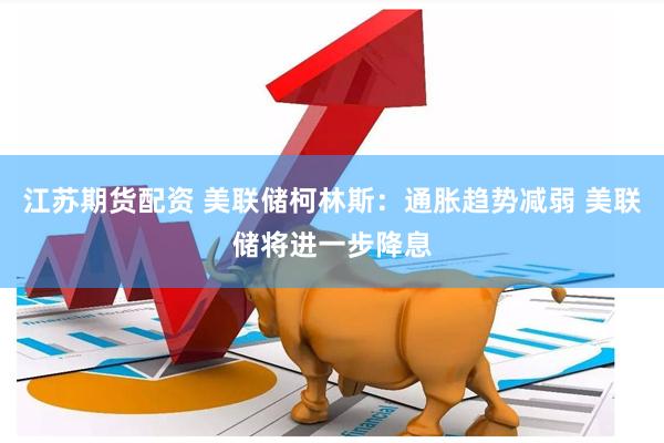 江苏期货配资 美联储柯林斯：通胀趋势减弱 美联储将进一步降息