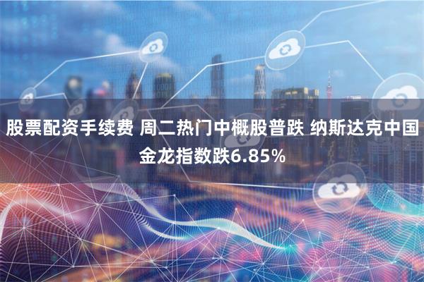 股票配资手续费 周二热门中概股普跌 纳斯达克中国金龙指数跌6.85%