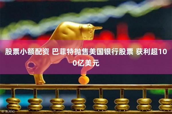 股票小额配资 巴菲特抛售美国银行股票 获利超100亿美元