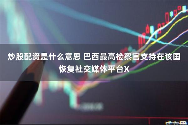 炒股配资是什么意思 巴西最高检察官支持在该国恢复社交媒体平台X