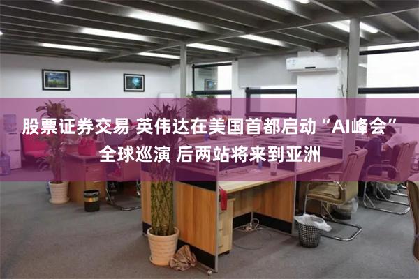 股票证券交易 英伟达在美国首都启动“AI峰会”全球巡演 后两站将来到亚洲