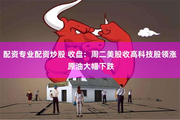 配资专业配资炒股 收盘：周二美股收高科技股领涨 原油大幅下跌