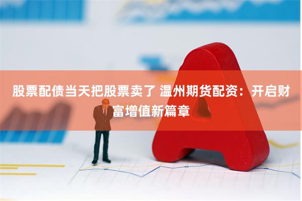 股票配债当天把股票卖了 温州期货配资：开启财富增值新篇章