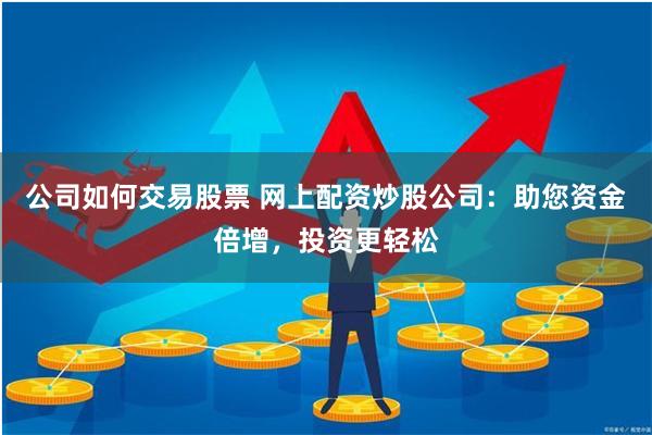 公司如何交易股票 网上配资炒股公司：助您资金倍增，投资更轻松
