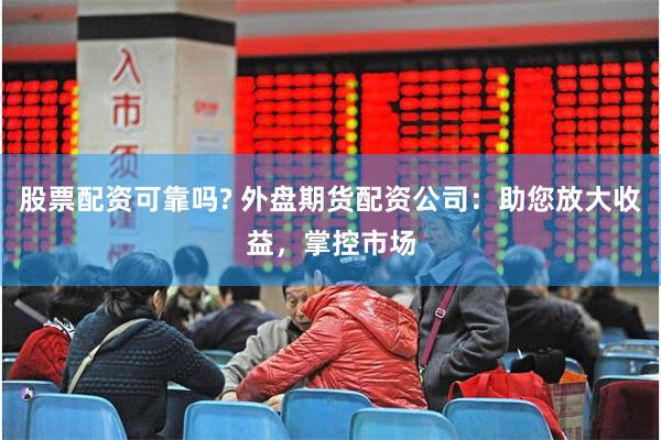 股票配资可靠吗? 外盘期货配资公司：助您放大收益，掌控市场