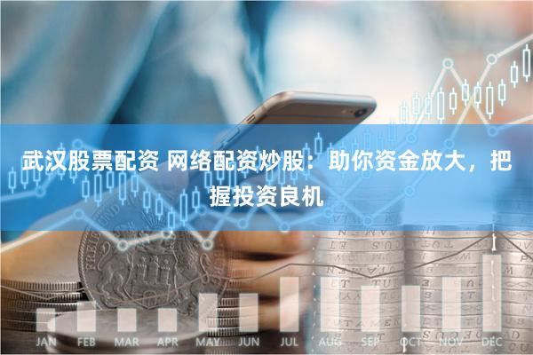 武汉股票配资 网络配资炒股：助你资金放大，把握投资良机