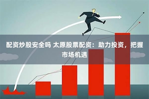 配资炒股安全吗 太原股票配资：助力投资，把握市场机遇
