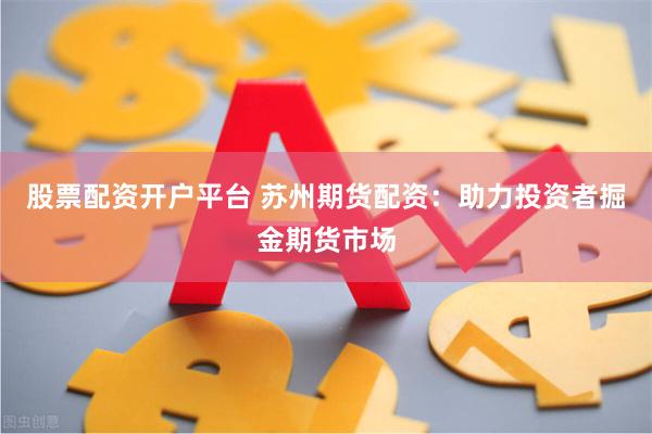 股票配资开户平台 苏州期货配资：助力投资者掘金期货市场