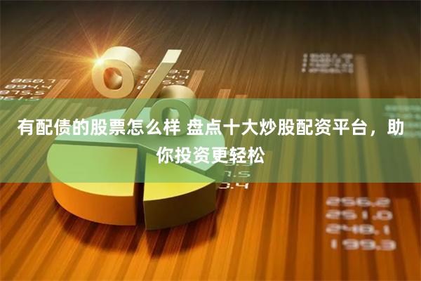 有配债的股票怎么样 盘点十大炒股配资平台，助你投资更轻松