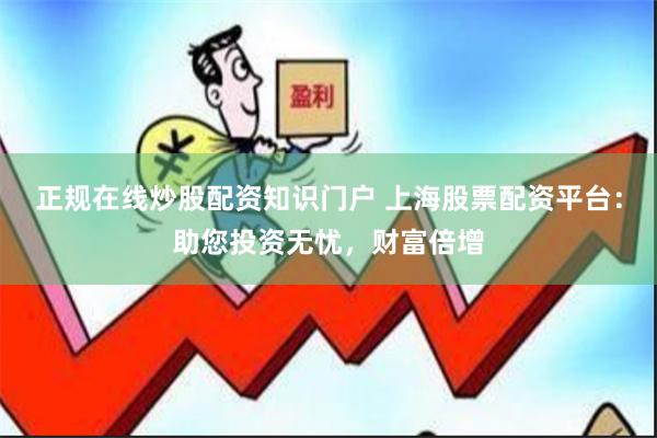 正规在线炒股配资知识门户 上海股票配资平台：助您投资无忧，财富倍增