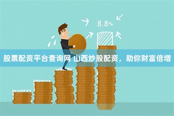 股票配资平台查询网 山西炒股配资，助你财富倍增