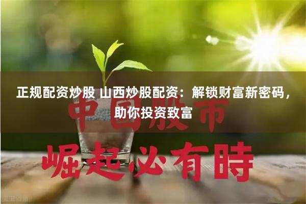 正规配资炒股 山西炒股配资：解锁财富新密码，助你投资致富