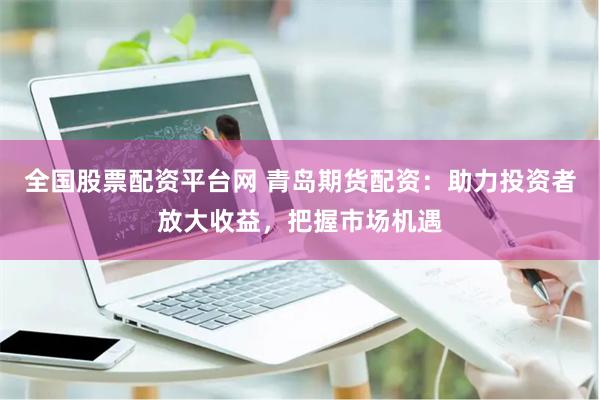 全国股票配资平台网 青岛期货配资：助力投资者放大收益，把握市场机遇