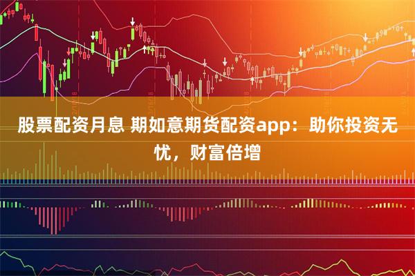 股票配资月息 期如意期货配资app：助你投资无忧，财富倍增