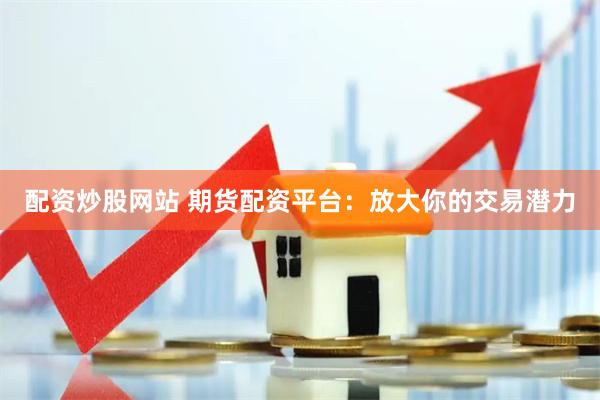 配资炒股网站 期货配资平台：放大你的交易潜力