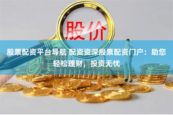 股票配资平台导航 配资资深股票配资门户：助您轻松理财，投资无忧
