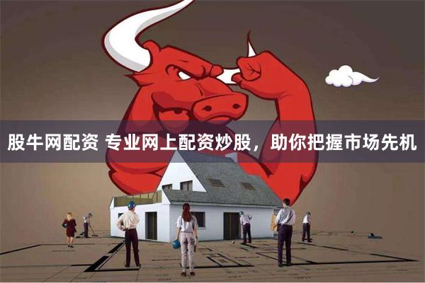 股牛网配资 专业网上配资炒股，助你把握市场先机